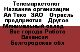 Телемаркетолог › Название организации ­ Ай-Теко, ЗАО › Отрасль предприятия ­ Другое › Минимальный оклад ­ 1 - Все города Работа » Вакансии   . Белгородская обл.